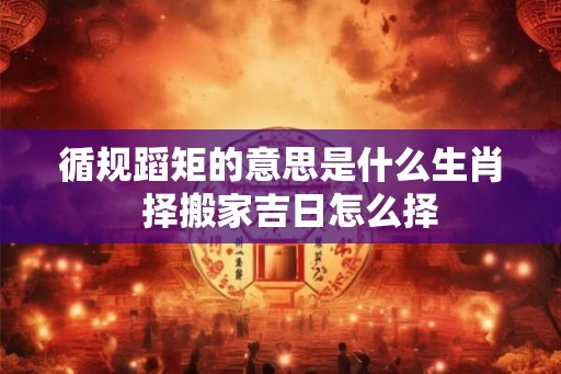 循规蹈矩的意思是什么生肖  择搬家吉日怎么择