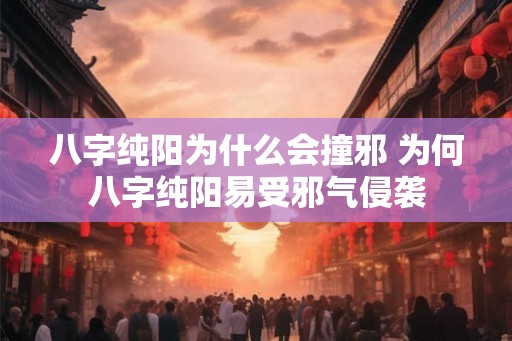 八字纯阳为什么会撞邪 为何八字纯阳易受邪气侵袭