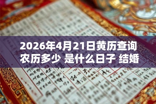 2026年4月21日黄历查询 农历多少 是什么日子 结婚吉时 2026年4月21日黄历查询 农历多少 是什么日子 结婚吉时