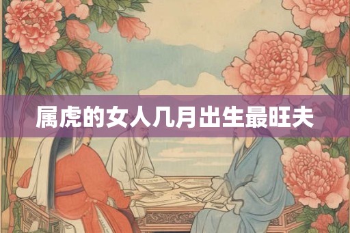 属虎的女人几月出生最旺夫 属虎的女人几月出生最旺夫