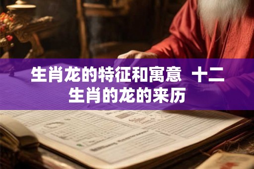 生肖龙的特征和寓意 十二生肖的龙的来历 生肖龙的特征和寓意 十二生肖的龙的来历