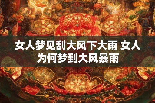 女人梦见刮大风下大雨 女人为何梦到大风暴雨