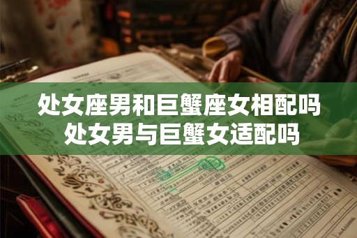 处女座男和巨蟹座女相配吗 处女男与巨蟹女适配吗