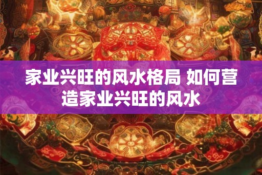 家业兴旺的风水格局 如何营造家业兴旺的风水
