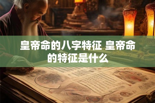 皇帝命的八字特征 皇帝命的特征是什么