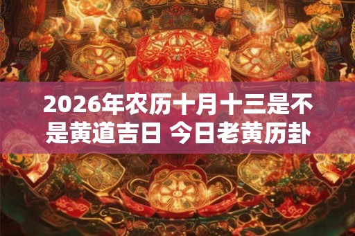 2026年农历十月十三是不是黄道吉日 今日老黄历卦象