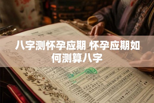 八字测怀孕应期 怀孕应期如何测算八字