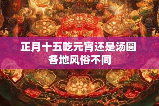 正月十五吃元宵还是汤圆 各地风俗不同