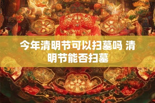 今年清明节可以扫墓吗 清明节能否扫墓