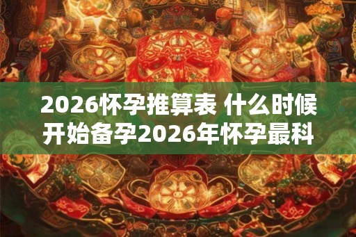 2026怀孕推算表 什么时候开始备孕2026年怀孕最科学 2026怀孕推算表 什么时候开始备孕2026年怀孕最科学