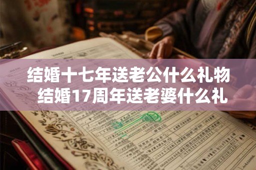 结婚十七年送老公什么礼物  结婚17周年送老婆什么礼物