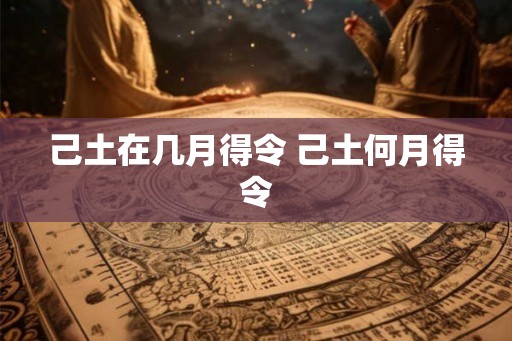 己土在几月得令 己土何月得令