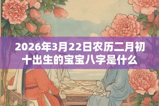 2026年3月22日农历二月初十出生的宝宝八字是什么
