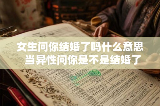 女生问你结婚了吗什么意思  当异性问你是不是结婚了