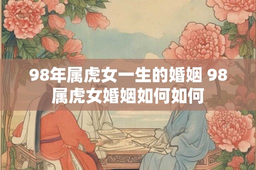 98年属虎女一生的婚姻 98属虎女婚姻如何如何 98年属虎女一生的婚姻 98属虎女婚姻如何如何