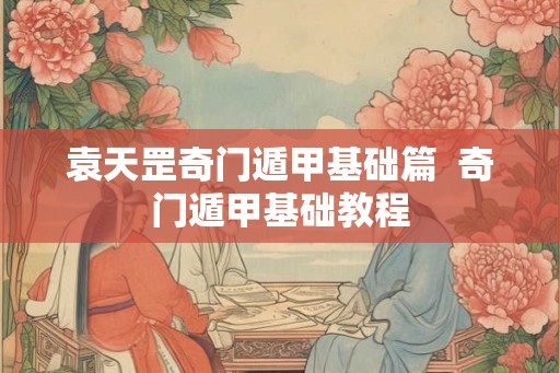 袁天罡奇门遁甲基础篇  奇门遁甲基础教程