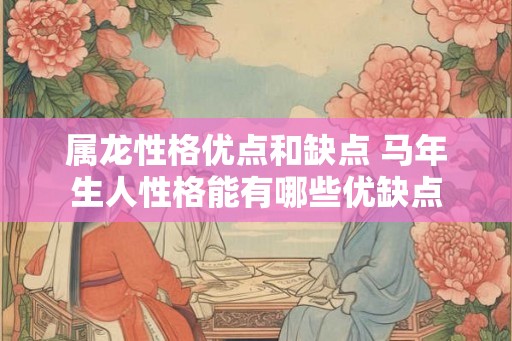 属龙性格优点和缺点 马年生人性格能有哪些优缺点 属龙性格优点和缺点 马年生人性格能有哪些优缺点