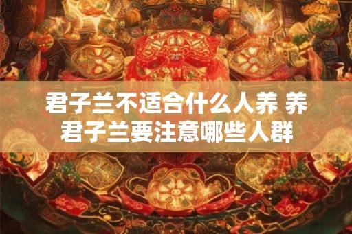 君子兰不适合什么人养 养君子兰要注意哪些人群