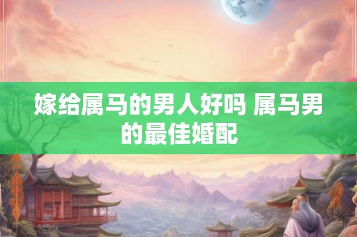 嫁给属马的男人好吗 属马男的最佳婚配 嫁给属马的男人好吗 属马男的最佳婚配
