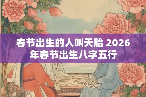 春节出生的人叫天胎 2026年春节出生八字五行