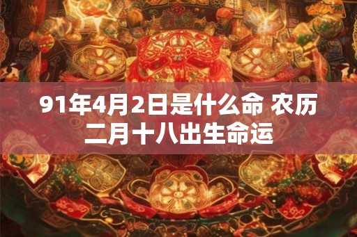 91年4月2日是什么命 农历二月十八出生命运 91年4月2日是什么命 农历二月十八出生命运