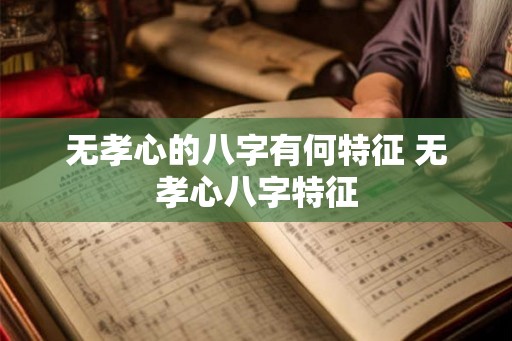 无孝心的八字有何特征 无孝心八字特征 无孝心的八字有何特征 无孝心八字特征