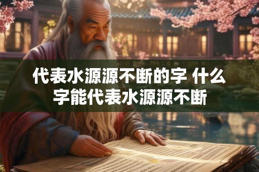 代表水源源不断的字 什么字能代表水源源不断 代表水源源不断的字 什么字能代表水源源不断