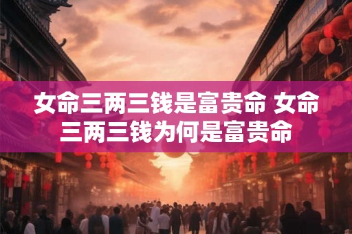 女命三两三钱是富贵命 女命三两三钱为何是富贵命