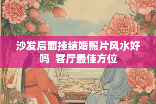 沙发后面挂结婚照片风水好吗  客厅最佳方位