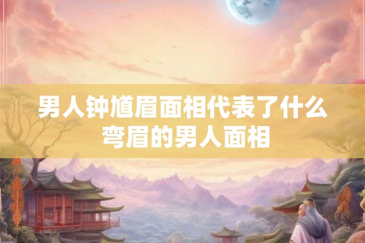 男人钟馗眉面相代表了什么 弯眉的男人面相
