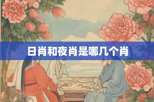 日肖和夜肖是哪几个肖 日肖和夜肖是哪几个肖