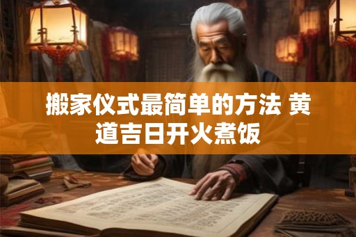 搬家仪式最简单的方法 黄道吉日开火煮饭