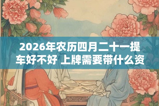 2026年农历四月二十一提车好不好 上牌需要带什么资料
