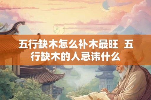 五行缺木怎么补木最旺  五行缺木的人忌讳什么