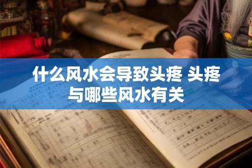 什么风水会导致头疼 头疼与哪些风水有关 什么风水会导致头疼 头疼与哪些风水有关