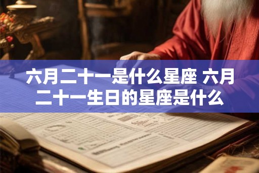 六月二十一是什么星座 六月二十一生日的星座是什么