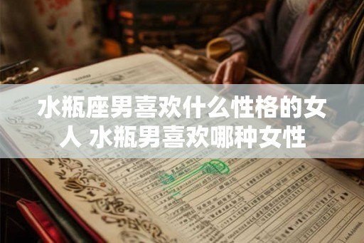水瓶座男喜欢什么性格的女人 水瓶男喜欢哪种女性