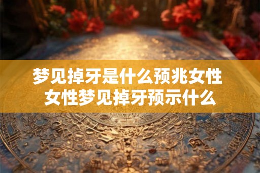 梦见掉牙是什么预兆女性 女性梦见掉牙预示什么 梦见掉牙是什么预兆女性 女性梦见掉牙预示什么