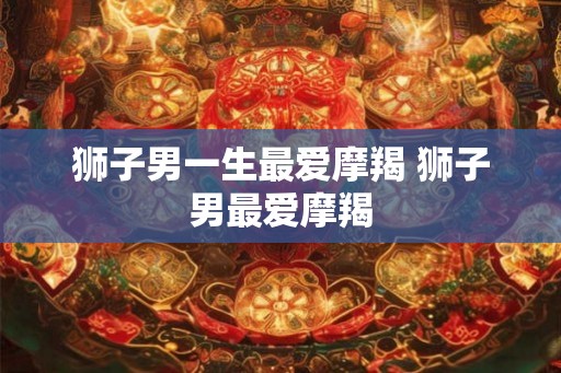 狮子男一生最爱摩羯 狮子男最爱摩羯