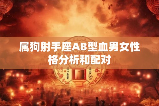 属狗射手座AB型血男女性格分析和配对 属狗射手座AB型血男女性格分析和配对