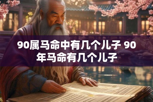 90属马命中有几个儿子 90年马命有几个儿子
