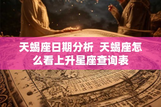天蝎座日期分析  天蝎座怎么看上升星座查询表