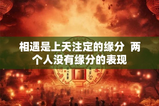 相遇是上天注定的缘分  两个人没有缘分的表现