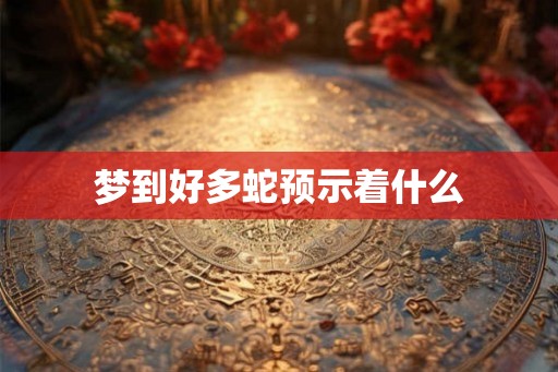 梦到好多蛇预示着什么 梦到好多蛇预示着什么