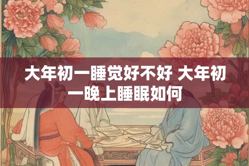 大年初一睡觉好不好 大年初一晚上睡眠如何