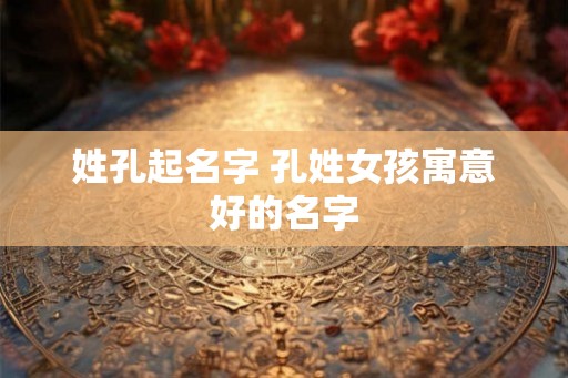 姓孔起名字 孔姓女孩寓意好的名字