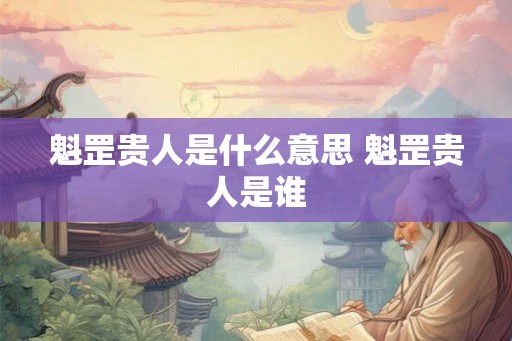 魁罡贵人是什么意思 魁罡贵人是谁