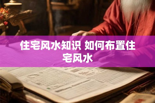 住宅风水知识 如何布置住宅风水