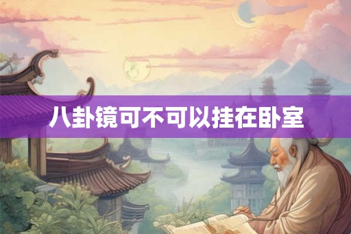 八卦镜可不可以挂在卧室 八卦镜可不可以挂在卧室
