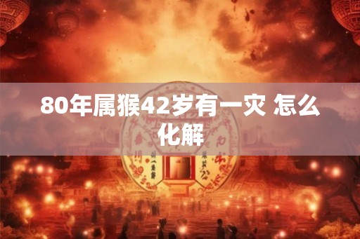 80年属猴42岁有一灾 怎么化解
